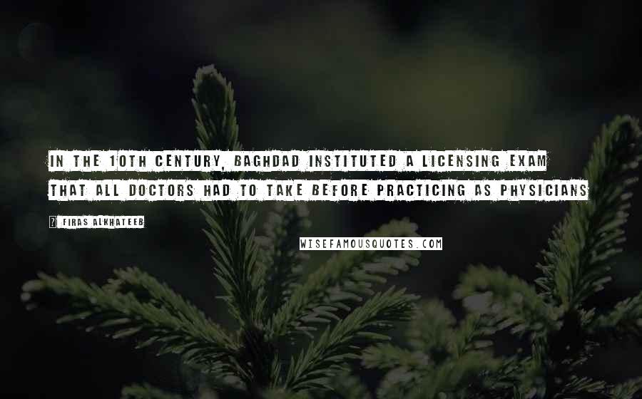 Firas Alkhateeb quotes: In the 10th century, Baghdad instituted a licensing exam that all doctors had to take before practicing as physicians