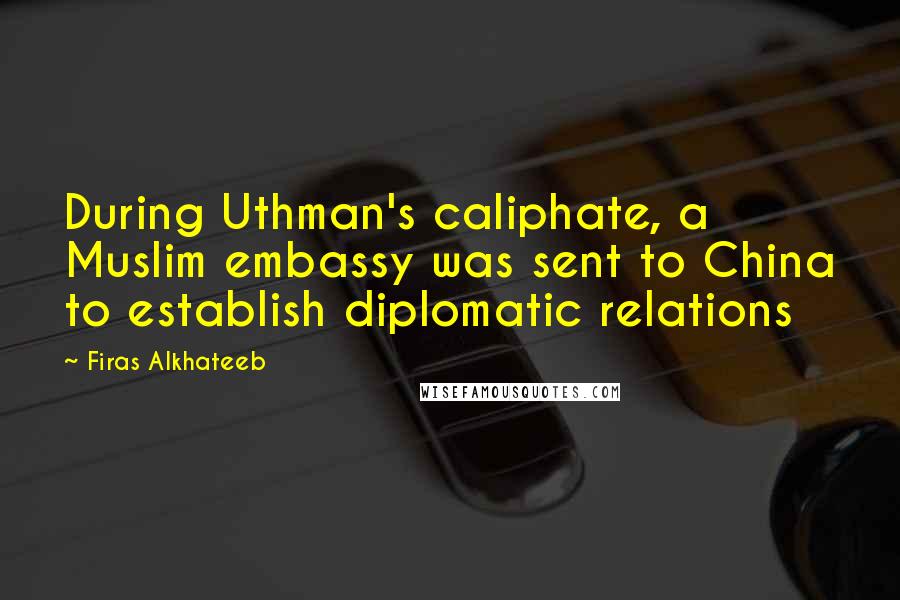 Firas Alkhateeb quotes: During Uthman's caliphate, a Muslim embassy was sent to China to establish diplomatic relations