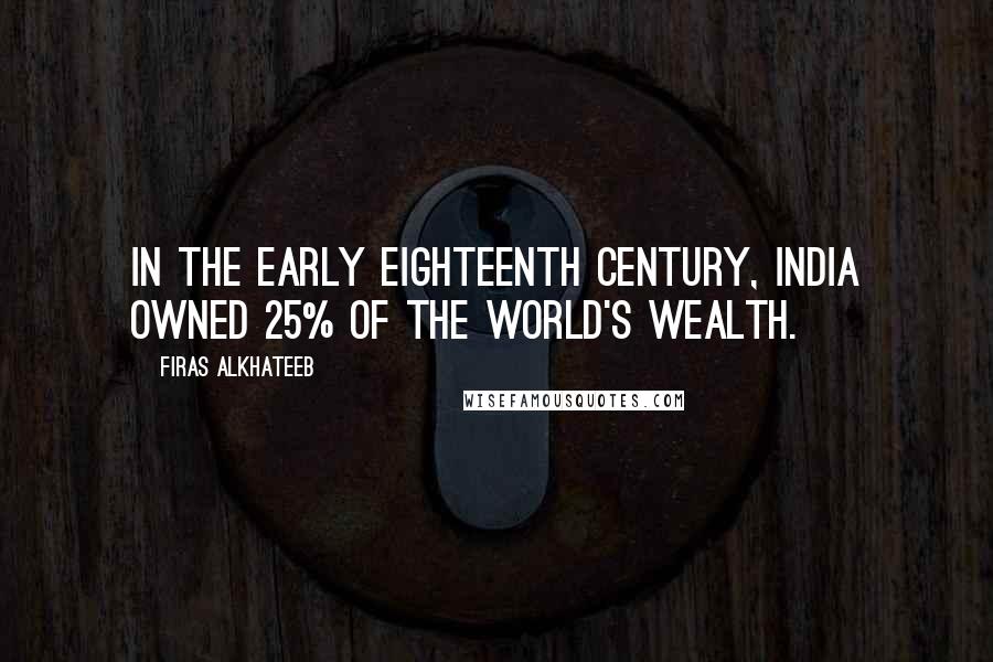 Firas Alkhateeb quotes: In the early eighteenth century, India owned 25% of the world's wealth.