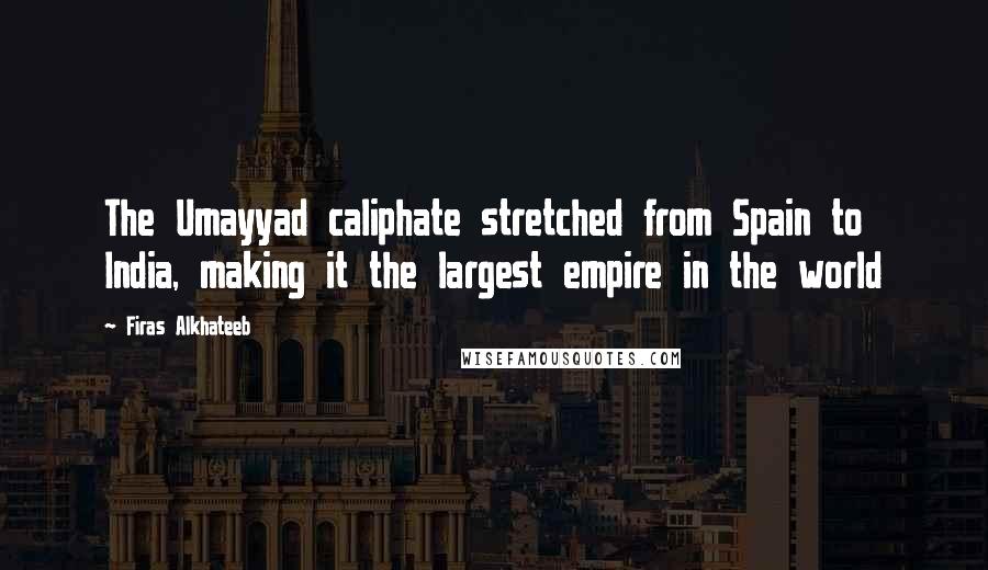 Firas Alkhateeb quotes: The Umayyad caliphate stretched from Spain to India, making it the largest empire in the world