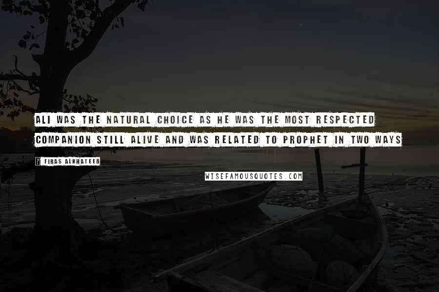 Firas Alkhateeb quotes: Ali was the natural choice as he was the most respected Companion still alive and was related to Prophet in two ways
