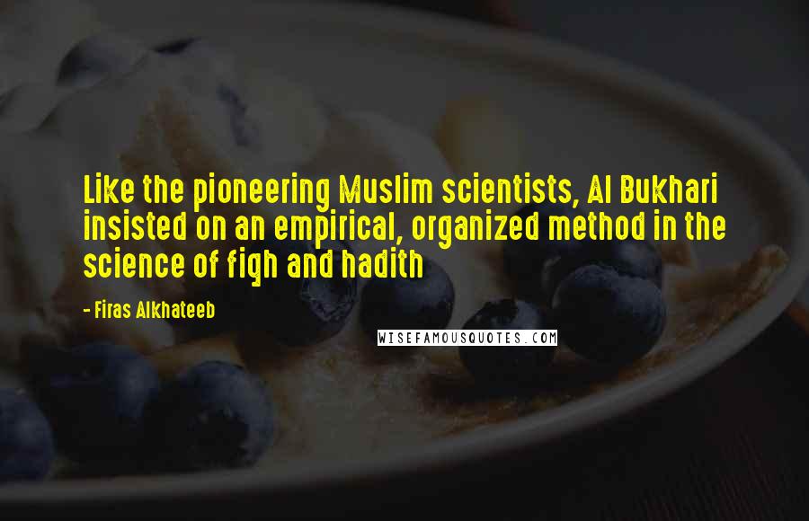 Firas Alkhateeb quotes: Like the pioneering Muslim scientists, Al Bukhari insisted on an empirical, organized method in the science of fiqh and hadith