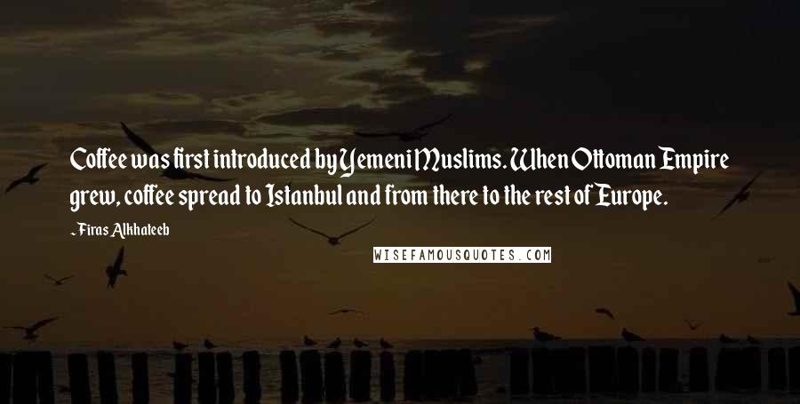 Firas Alkhateeb quotes: Coffee was first introduced by Yemeni Muslims. When Ottoman Empire grew, coffee spread to Istanbul and from there to the rest of Europe.