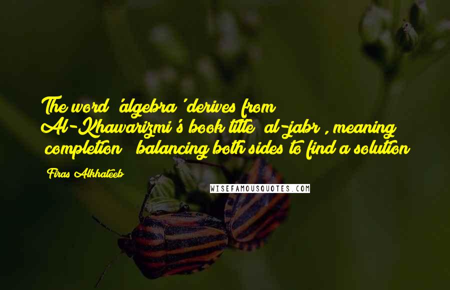 Firas Alkhateeb quotes: The word 'algebra' derives from Al-Khawarizmi's book title "al-jabr", meaning "completion"; balancing both sides to find a solution