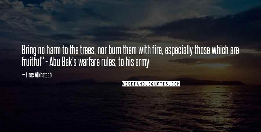 Firas Alkhateeb quotes: Bring no harm to the trees, nor burn them with fire, especially those which are fruitful" - Abu Bak's warfare rules, to his army