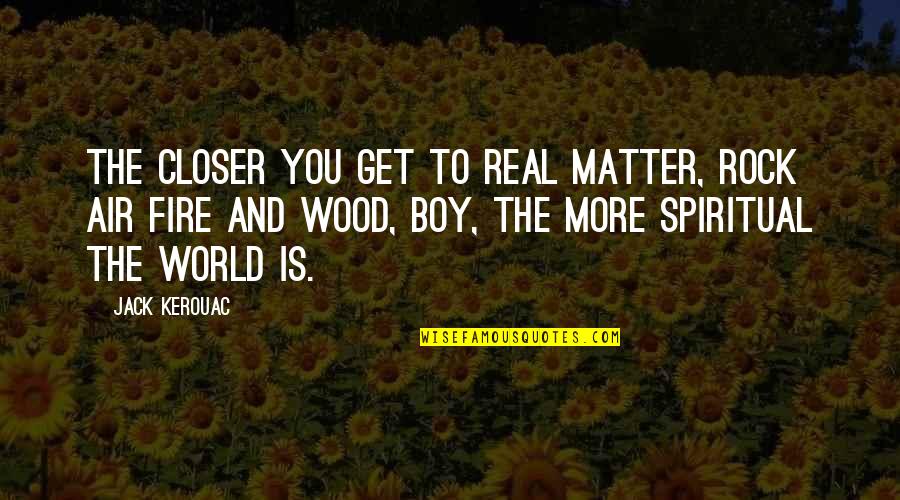 Fire Air Quotes By Jack Kerouac: The closer you get to real matter, rock