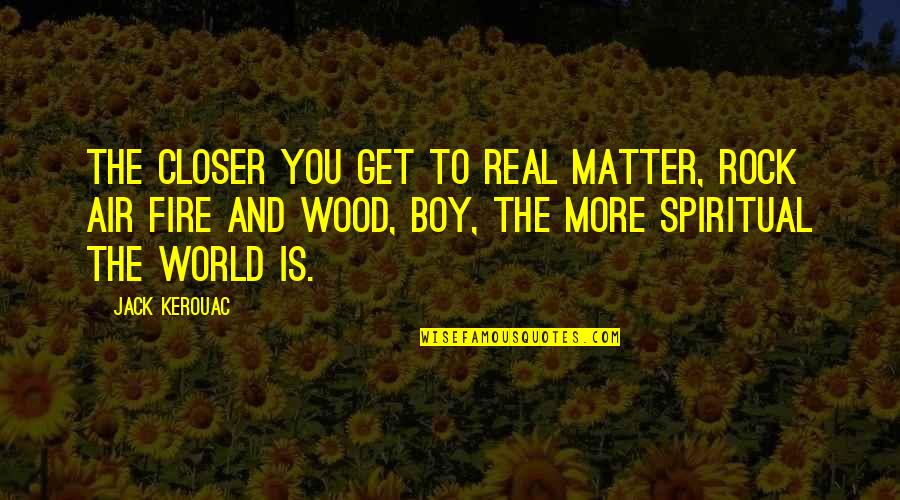 Fire And Air Quotes By Jack Kerouac: The closer you get to real matter, rock