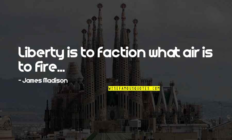 Fire And Air Quotes By James Madison: Liberty is to faction what air is to Fire And Air Quotes By James Madison: Liberty is to faction what air is to