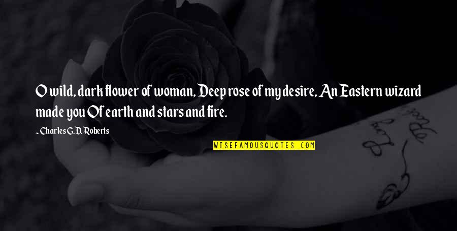 Fire And Earth Quotes By Charles G.D. Roberts: O wild, dark flower of woman, Deep rose Fire And Earth Quotes By Charles G.D. Roberts: O wild, dark flower of woman, Deep rose