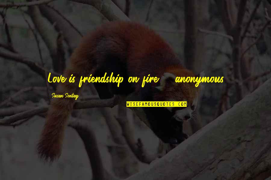 Fire And Friendship Quotes By Susan Sontag: Love is friendship on fire -- anonymous Fire And Friendship Quotes By Susan Sontag: Love is friendship on fire -- anonymous