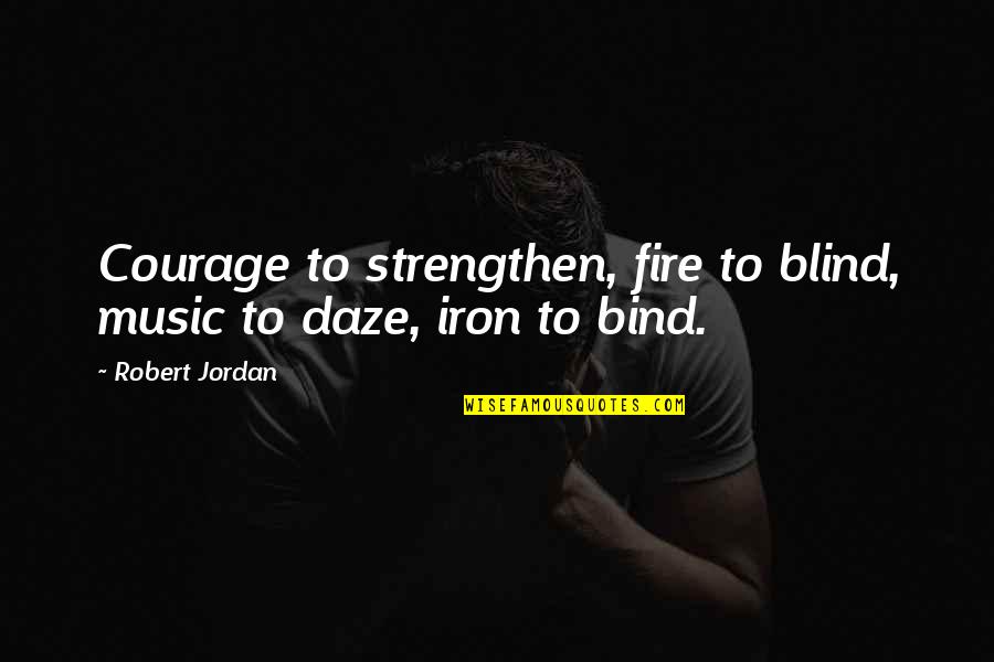 Fire And Iron Quotes By Robert Jordan: Courage to strengthen, fire to blind, music to