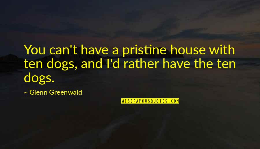 Fire Forms Quotes By Glenn Greenwald: You can't have a pristine house with ten