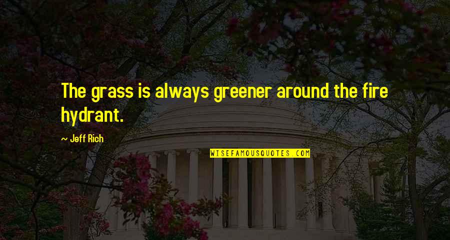 Fire Hydrant Quotes By Jeff Rich: The grass is always greener around the fire