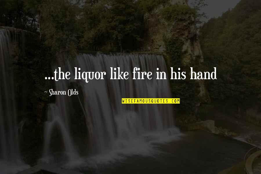 Fire In Hand Quotes By Sharon Olds: ...the liquor like fire in his hand Fire In Hand Quotes By Sharon Olds: ...the liquor like fire in his hand