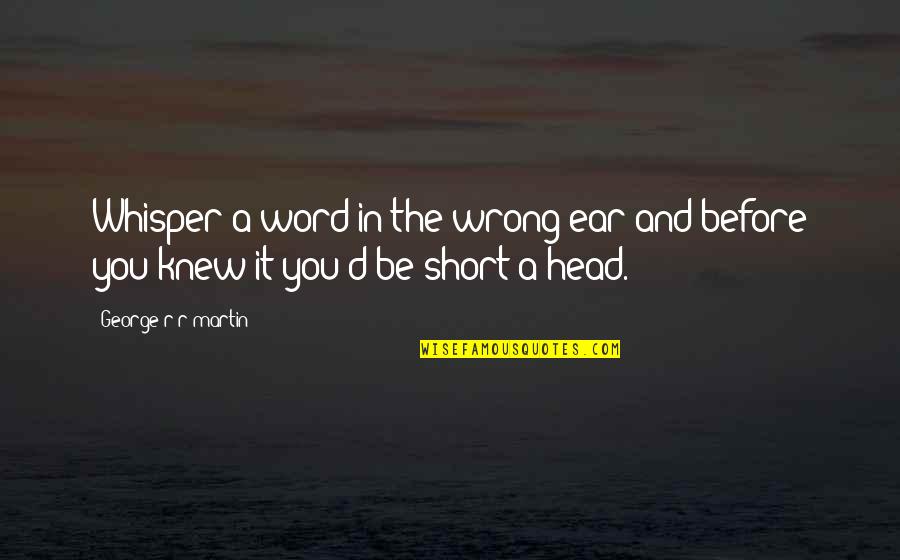 Fire In The Head Quotes By George R R Martin: Whisper a word in the wrong ear and Fire In The Head Quotes By George R R Martin: Whisper a word in the wrong ear and