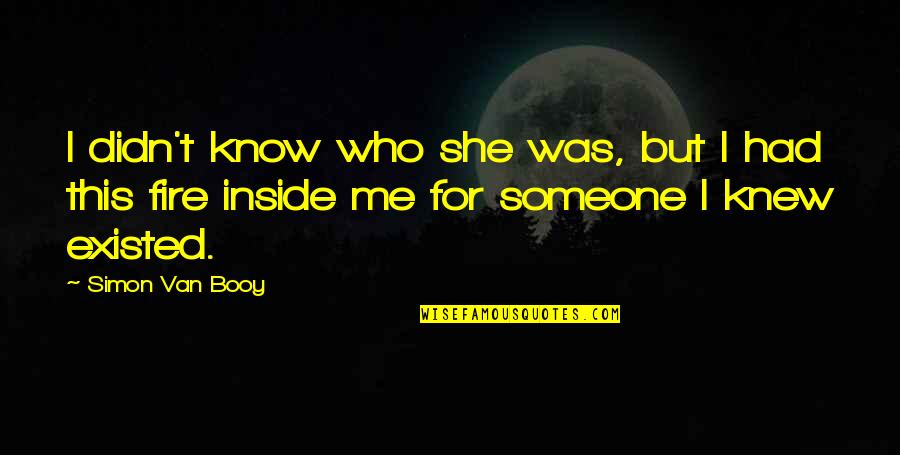 Fire Inside Me Quotes By Simon Van Booy: I didn't know who she was, but I Fire Inside Me Quotes By Simon Van Booy: I didn't know who she was, but I