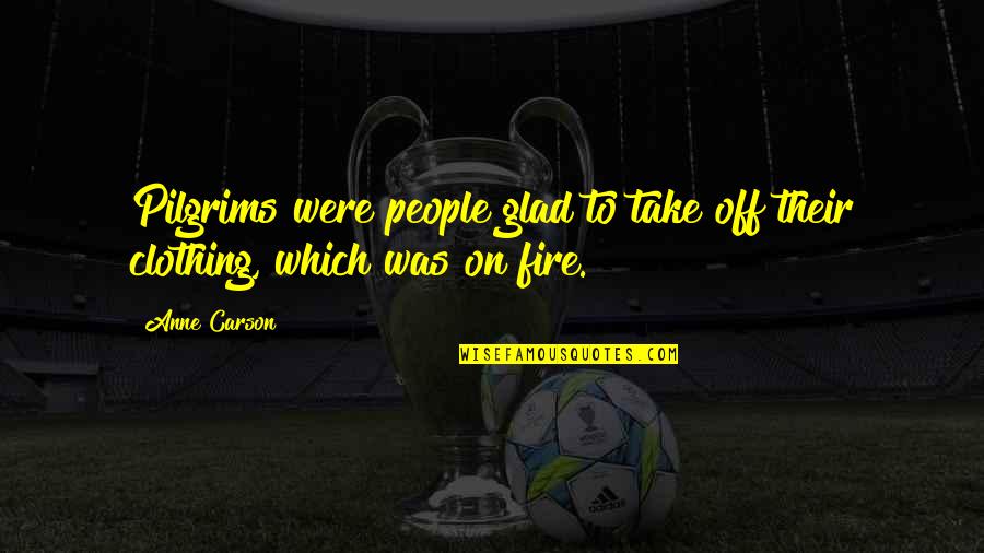 Fire Which Quotes By Anne Carson: Pilgrims were people glad to take off their