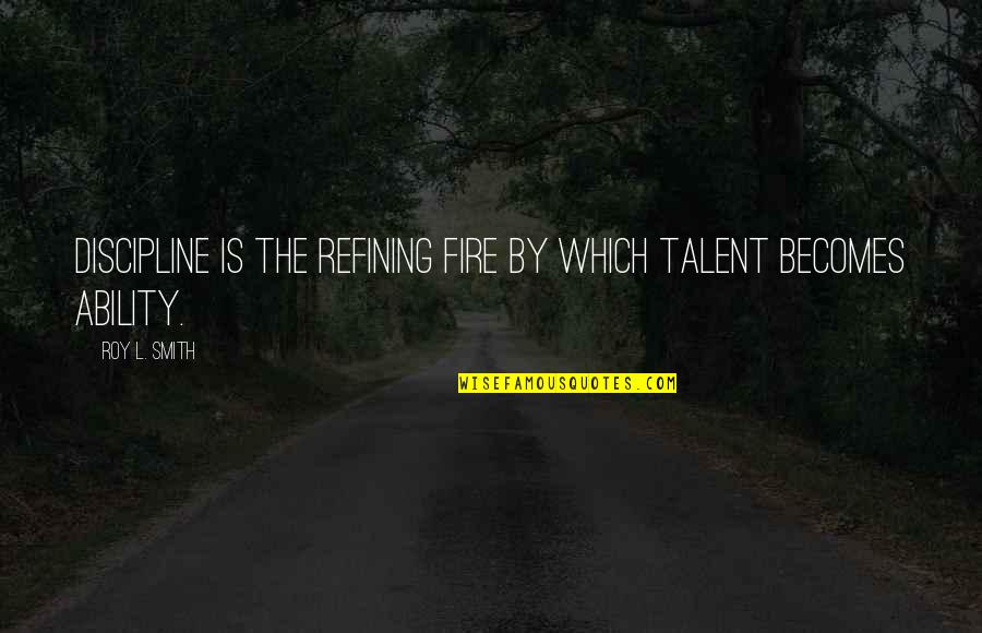 Fire Which Quotes By Roy L. Smith: Discipline is the refining fire by which talent