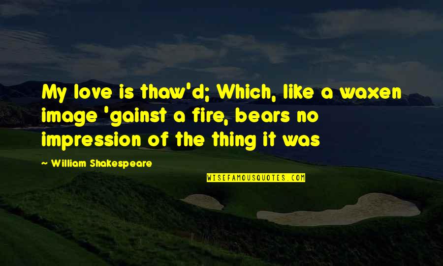 Fire Which Quotes By William Shakespeare: My love is thaw'd; Which, like a waxen