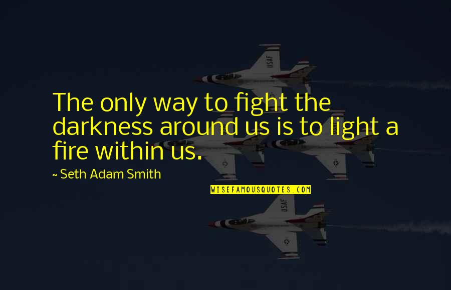 Fire Within Quotes By Seth Adam Smith: The only way to fight the darkness around