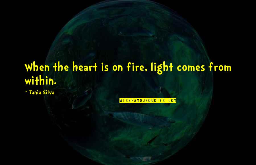 Fire Within Quotes By Tania Silva: When the heart is on fire, light comes