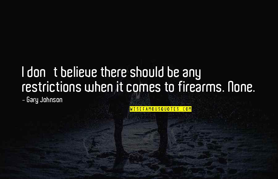 Firearms Quotes By Gary Johnson: I don't believe there should be any restrictions