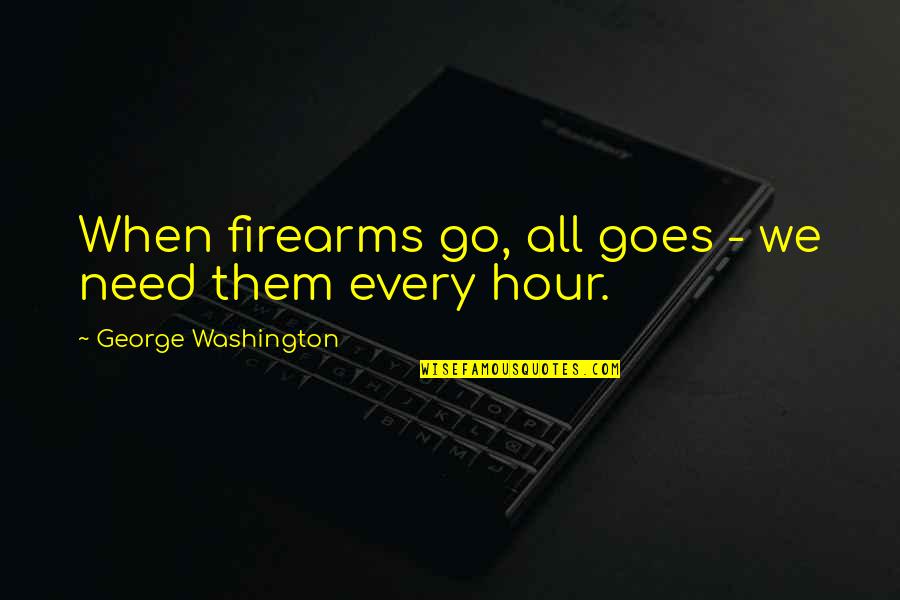 Firearms Quotes By George Washington: When firearms go, all goes - we need