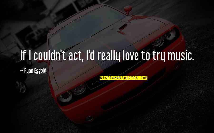 Fireballs Quotes By Ryan Eggold: If I couldn't act, I'd really love to Fireballs Quotes By Ryan Eggold: If I couldn't act, I'd really love to