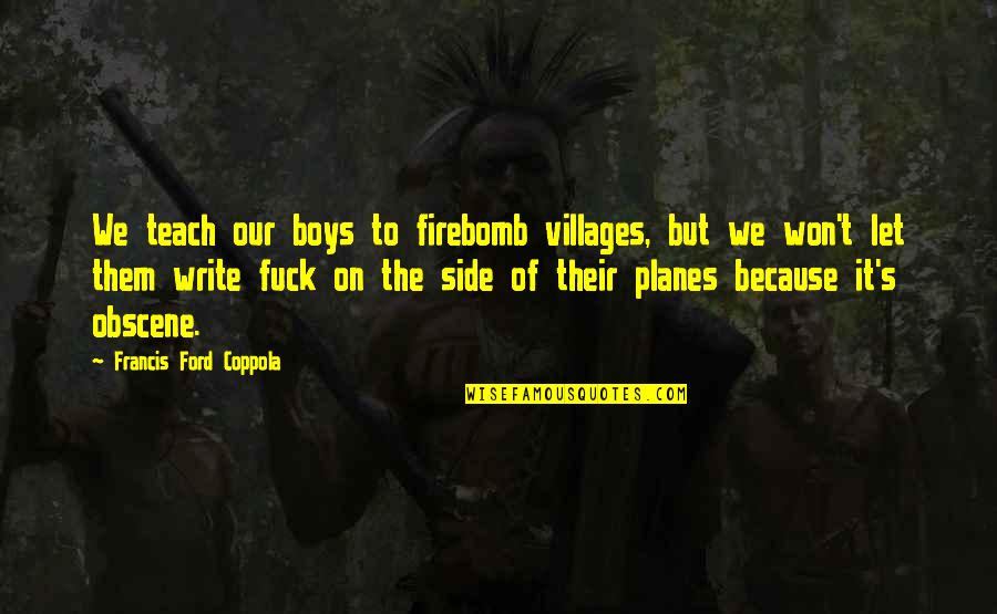 Firebomb Quotes By Francis Ford Coppola: We teach our boys to firebomb villages, but Firebomb Quotes By Francis Ford Coppola: We teach our boys to firebomb villages, but