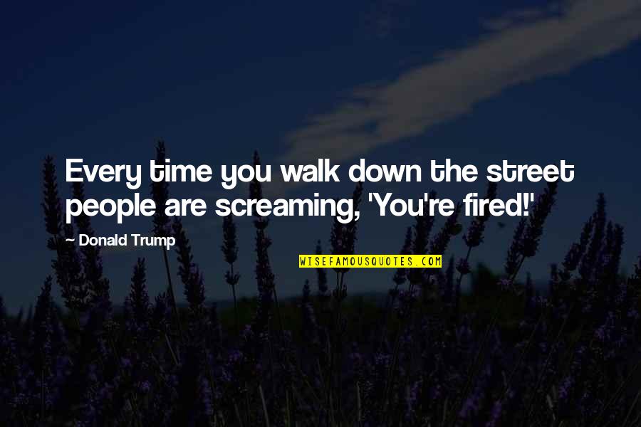 Fired Quotes By Donald Trump: Every time you walk down the street people