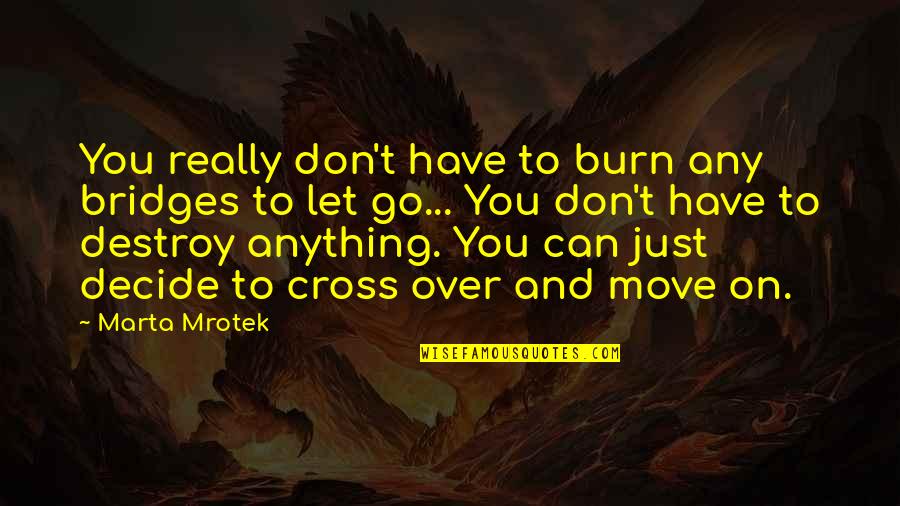 Firefly By Owl City Quotes By Marta Mrotek: You really don't have to burn any bridges Firefly By Owl City Quotes By Marta Mrotek: You really don't have to burn any bridges
