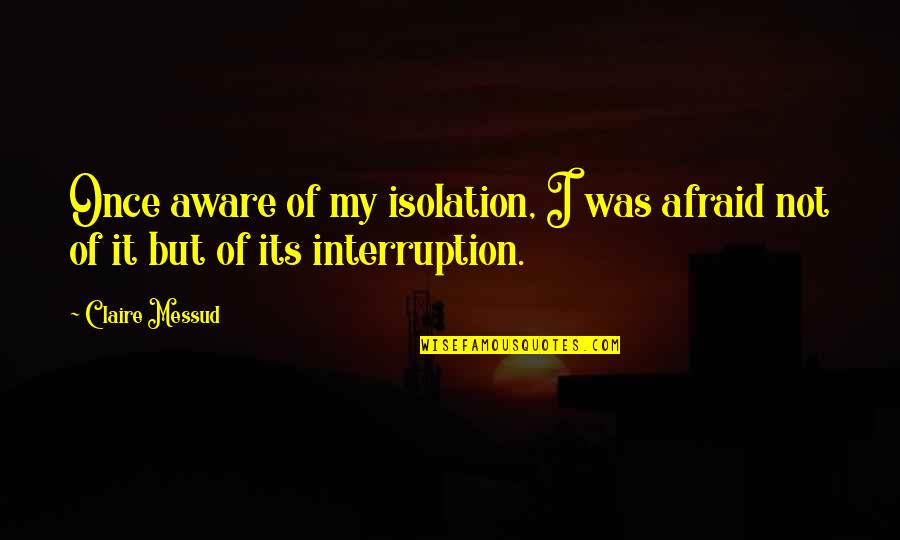Firefly Inara Quotes By Claire Messud: Once aware of my isolation, I was afraid