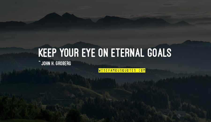 Firelight Quotes By John H. Groberg: Keep your eye on eternal goals