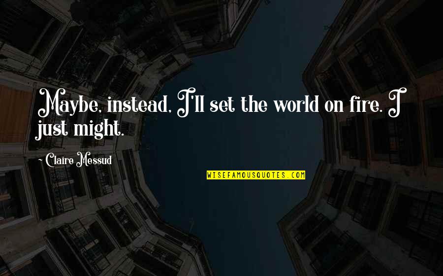 Fire'll Quotes By Claire Messud: Maybe, instead, I'll set the world on fire.