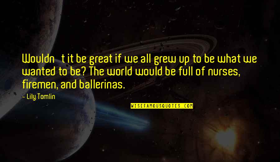 Firemen Quotes By Lily Tomlin: Wouldn't it be great if we all grew Firemen Quotes By Lily Tomlin: Wouldn't it be great if we all grew