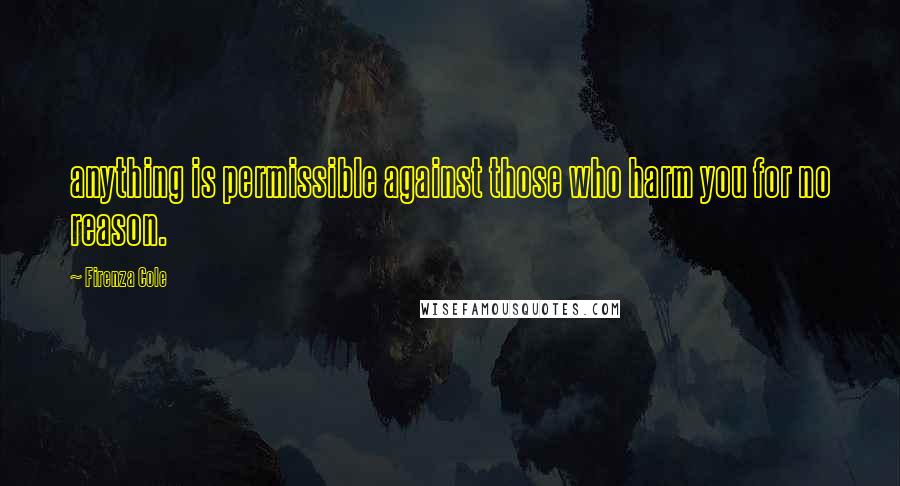 Firenza Cole quotes: anything is permissible against those who harm you for no reason.