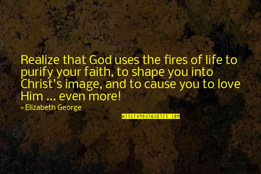 Fires Of Life Quotes By Elizabeth George: Realize that God uses the fires of life Fires Of Life Quotes By Elizabeth George: Realize that God uses the fires of life