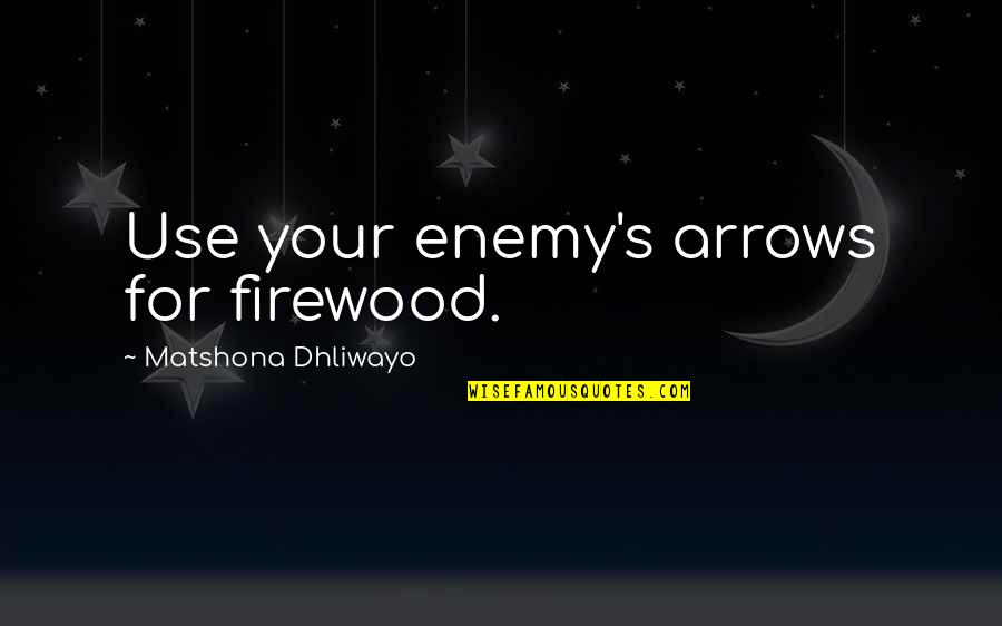 Firewood Quotes By Matshona Dhliwayo: Use your enemy's arrows for firewood.