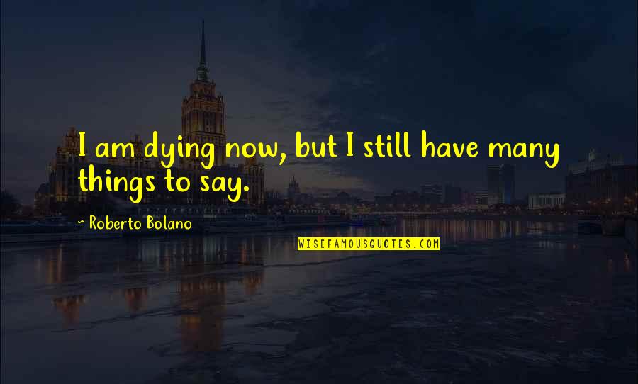 Firicano Barbers Quotes By Roberto Bolano: I am dying now, but I still have