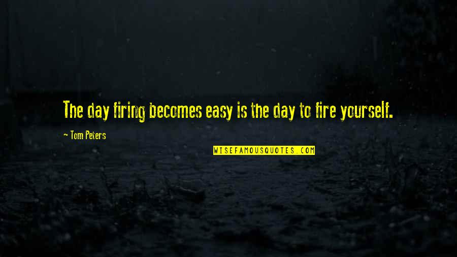 Firing Quotes By Tom Peters: The day firing becomes easy is the day