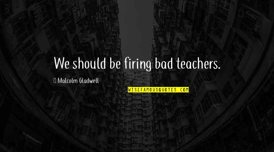 Firing Up Quotes By Malcolm Gladwell: We should be firing bad teachers.