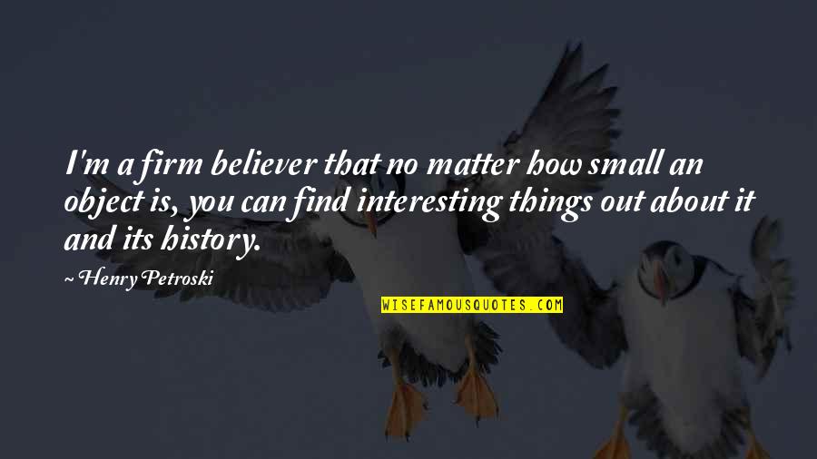 Firm Believer Quotes By Henry Petroski: I'm a firm believer that no matter how