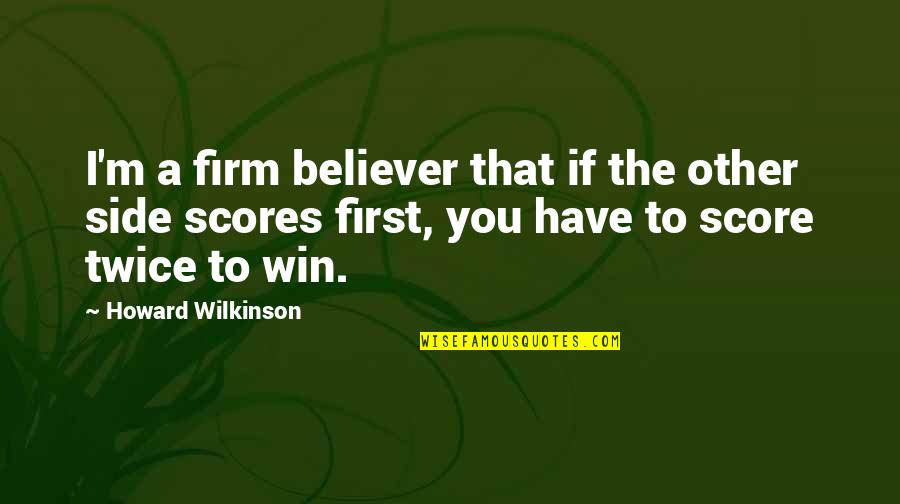 Firm Believer Quotes By Howard Wilkinson: I'm a firm believer that if the other Firm Believer Quotes By Howard Wilkinson: I'm a firm believer that if the other