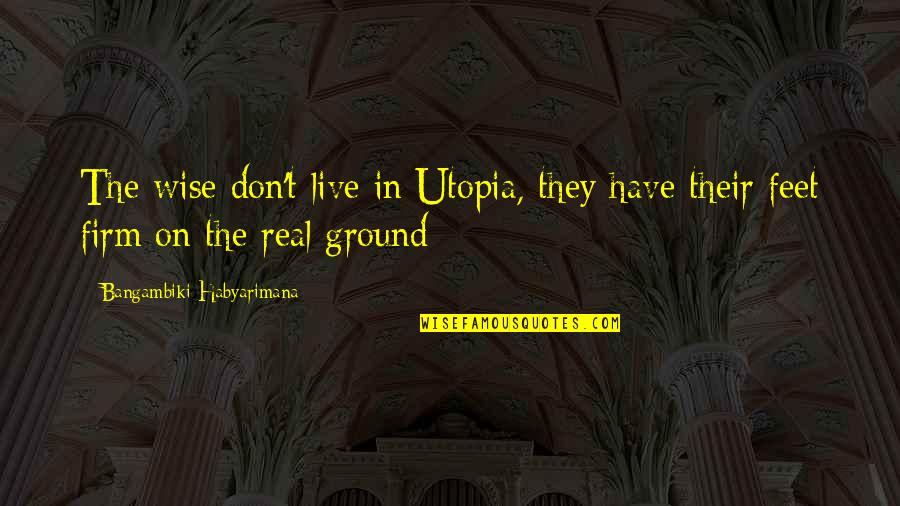 Firm Ground Quotes By Bangambiki Habyarimana: The wise don't live in Utopia, they have