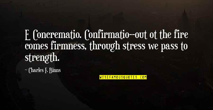 Firmness Quotes By Charles F. Binns: E Concrematio. Confirmatio--out ot the fire comes firmness,