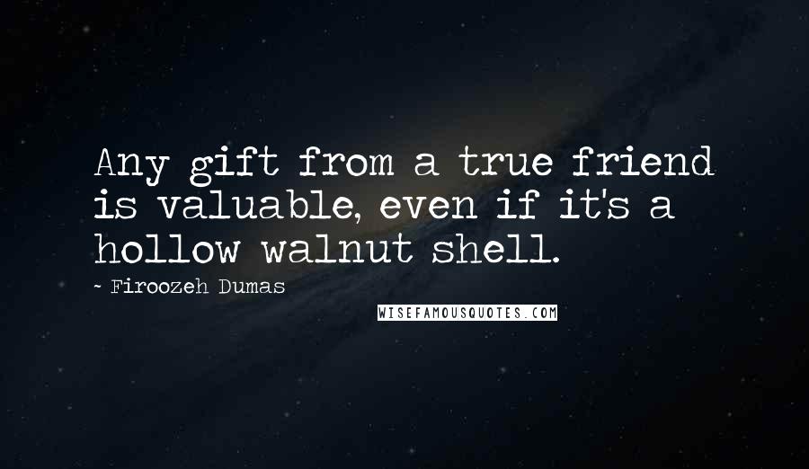 Firoozeh Dumas quotes: Any gift from a true friend is valuable, even if it's a hollow walnut shell.