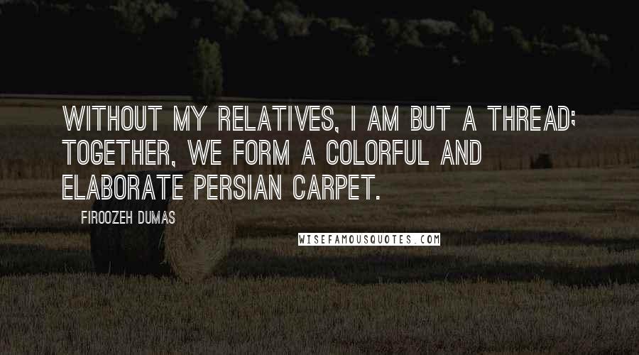 Firoozeh Dumas quotes: Without my relatives, I am but a thread; together, we form a colorful and elaborate Persian carpet.