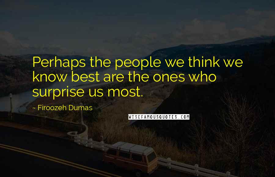 Firoozeh Dumas quotes: Perhaps the people we think we know best are the ones who surprise us most.