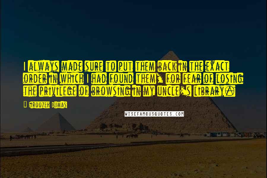 Firoozeh Dumas quotes: I always made sure to put them back in the exact order in which I had found them, for fear of losing the privilege of browsing in my uncle's library.