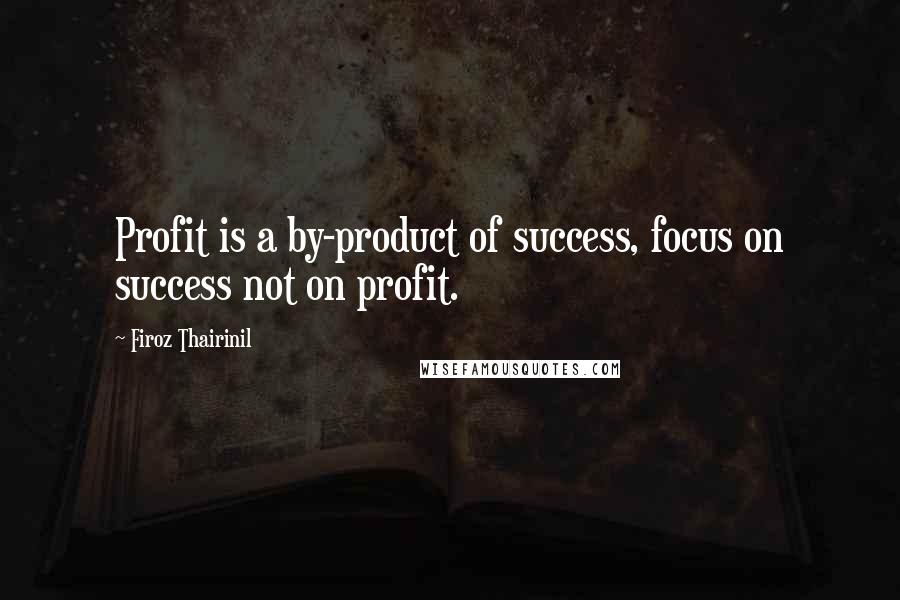 Firoz Thairinil quotes: Profit is a by-product of success, focus on success not on profit.